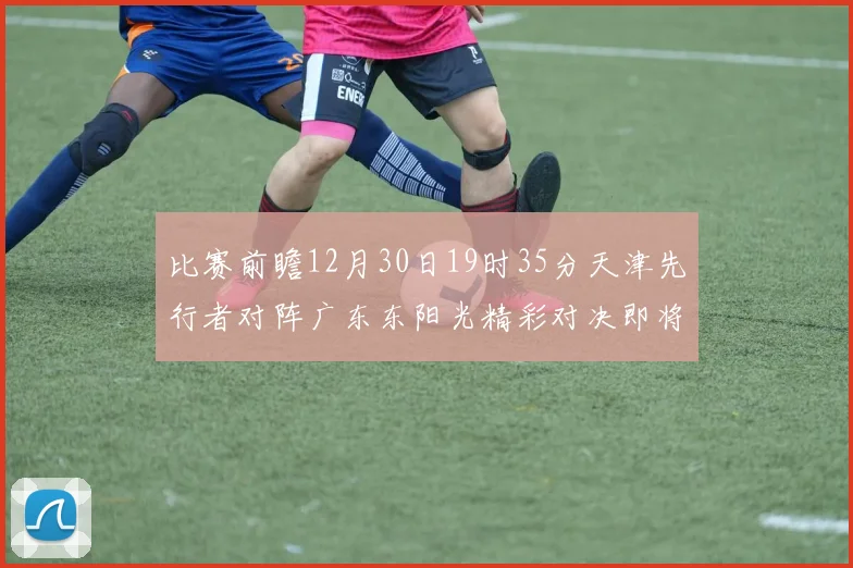 比赛前瞻12月30日19时35分天津先行者对阵广东东阳光精彩对决即将开启