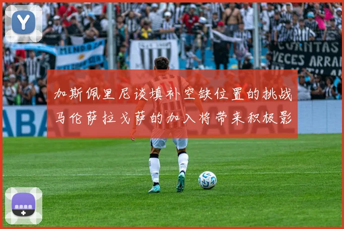 加斯佩里尼谈填补空缺位置的挑战马伦萨拉戈萨的加入将带来积极影响