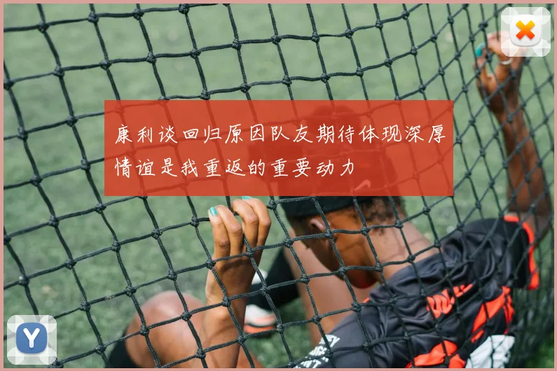 康利谈回归原因队友期待体现深厚情谊是我重返的重要动力
