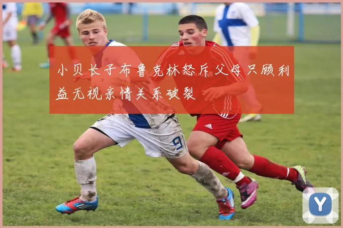 小贝长子布鲁克林怒斥父母只顾利益无视亲情关系破裂