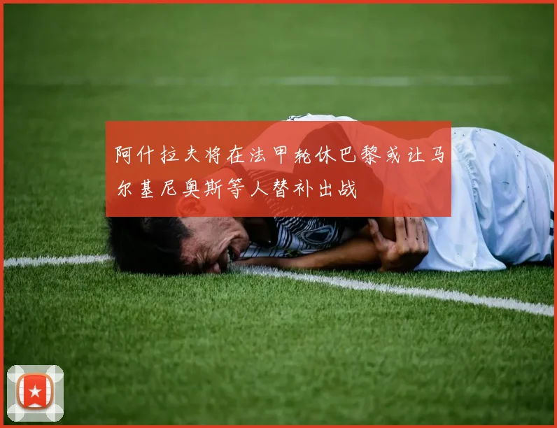 阿什拉夫将在法甲轮休巴黎或让马尔基尼奥斯等人替补出战