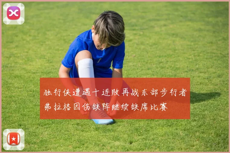 独行侠遭遇十连败再战东部步行者弗拉格因伤缺阵继续缺席比赛