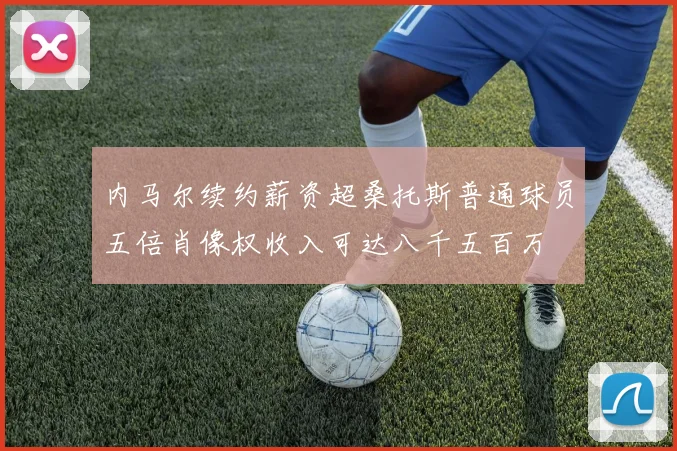 内马尔续约薪资超桑托斯普通球员五倍肖像权收入可达八千五百万