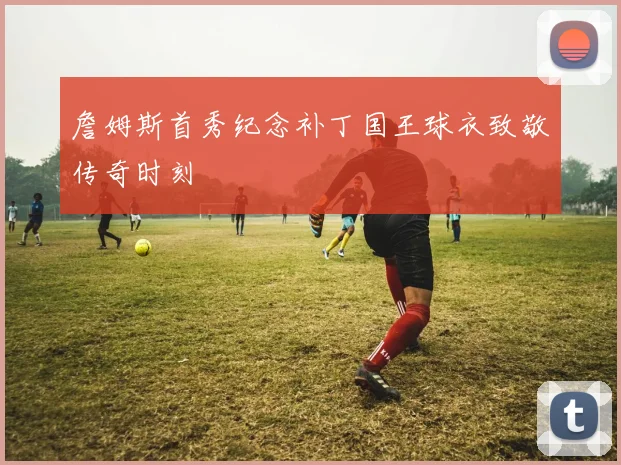 詹姆斯首秀纪念补丁国王球衣致敬传奇时刻