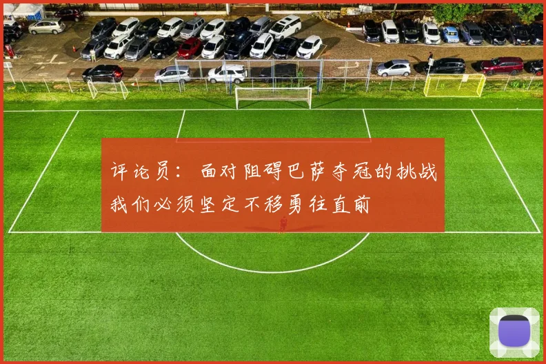 评论员：面对阻碍巴萨夺冠的挑战我们必须坚定不移勇往直前
