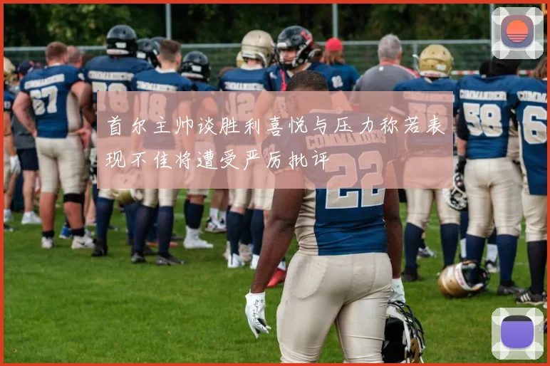 首尔主帅谈胜利喜悦与压力称若表现不佳将遭受严厉批评