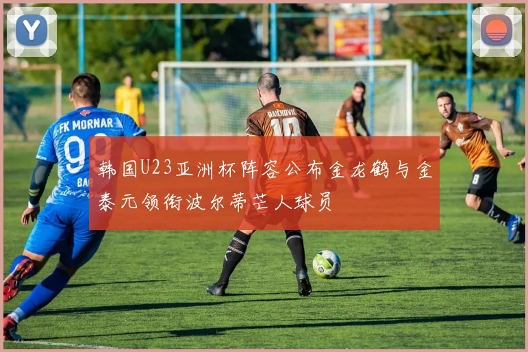 韩国U23亚洲杯阵容公布金龙鹤与金泰元领衔波尔蒂芒人球员