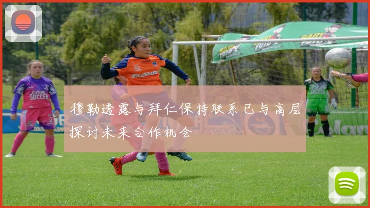 穆勒透露与拜仁保持联系已与高层探讨未来合作机会