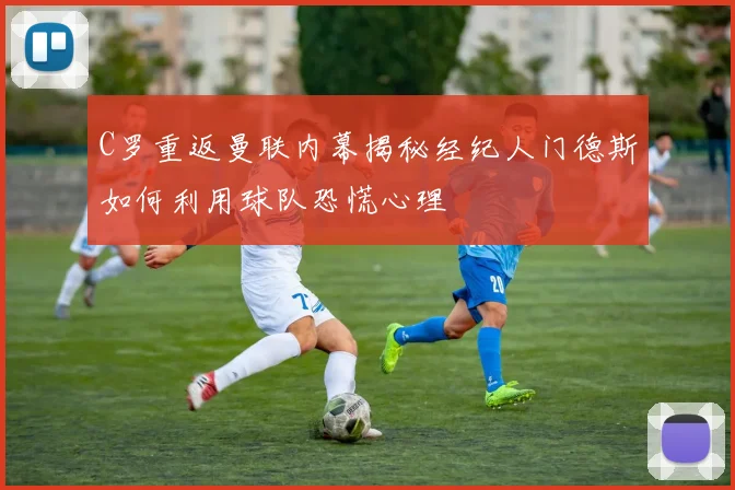 C罗重返曼联内幕揭秘经纪人门德斯如何利用球队恐慌心理