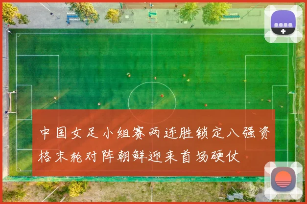 中国女足小组赛两连胜锁定八强资格末轮对阵朝鲜迎来首场硬仗