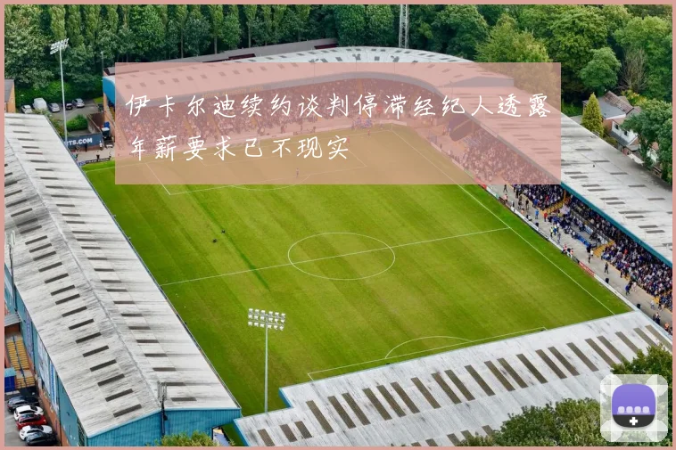 伊卡尔迪续约谈判停滞经纪人透露年薪要求已不现实