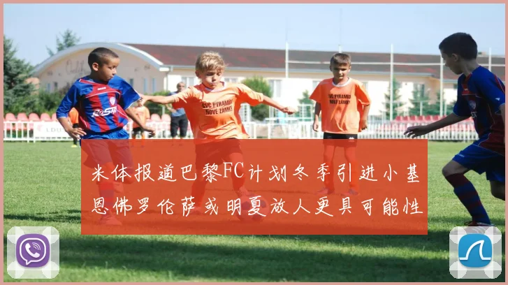 米体报道巴黎FC计划冬季引进小基恩佛罗伦萨或明夏放人更具可能性