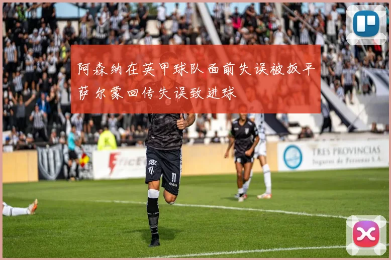 阿森纳在英甲球队面前失误被扳平萨尔蒙回传失误致进球