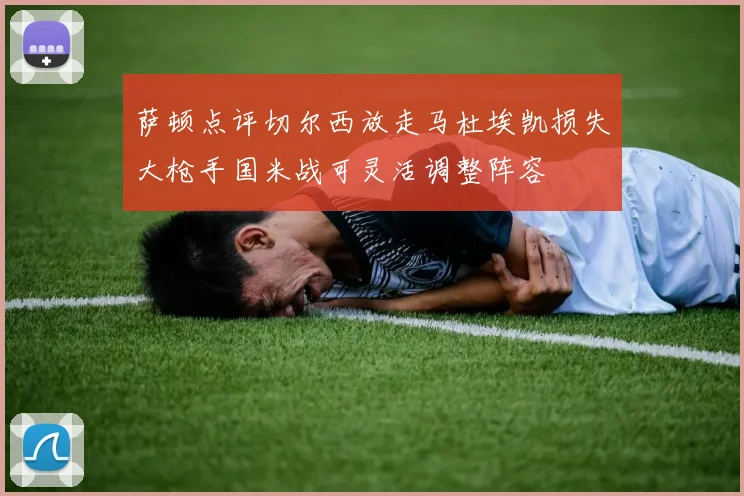 萨顿点评切尔西放走马杜埃凯损失大枪手国米战可灵活调整阵容