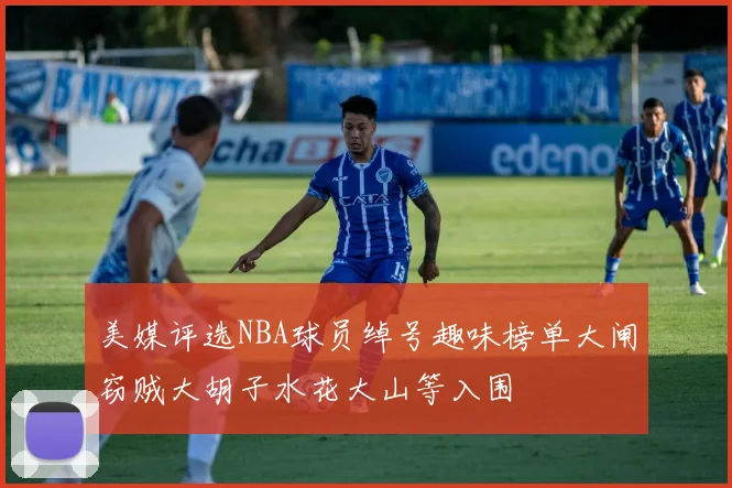 美媒评选NBA球员绰号趣味榜单大闸窃贼大胡子水花大山等入围