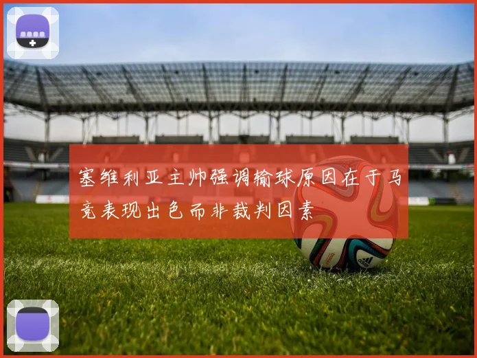 塞维利亚主帅强调输球原因在于马竞表现出色而非裁判因素