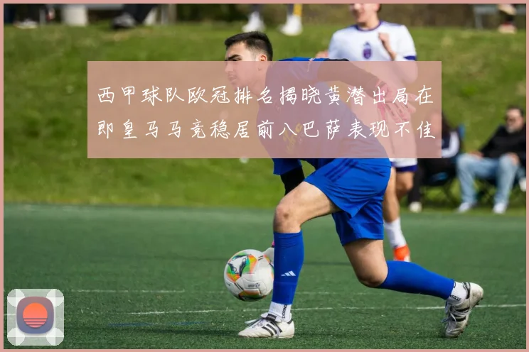 西甲球队欧冠排名揭晓黄潜出局在即皇马马竞稳居前八巴萨表现不佳位列第十五