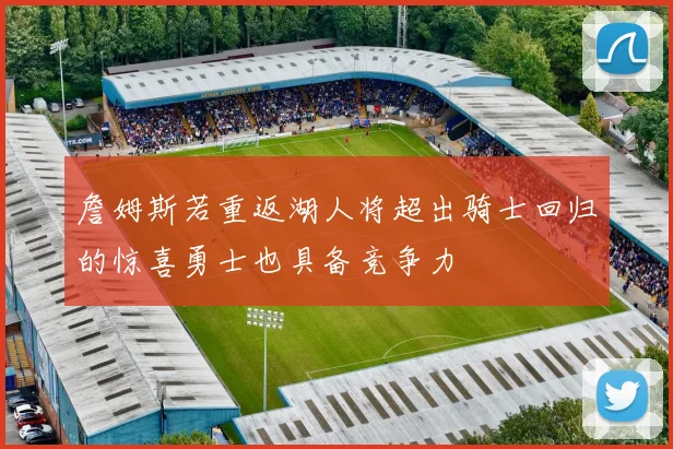 詹姆斯若重返湖人将超出骑士回归的惊喜勇士也具备竞争力