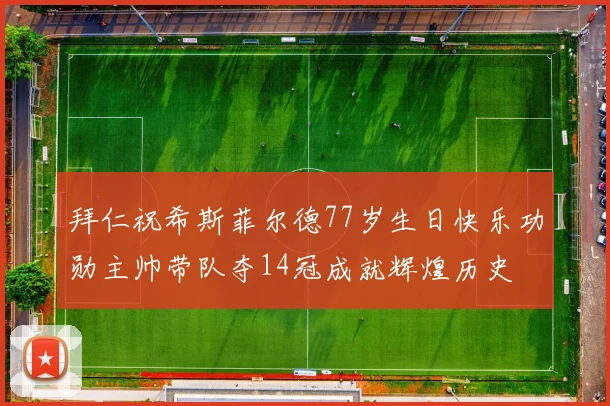 拜仁祝希斯菲尔德77岁生日快乐功勋主帅带队夺14冠成就辉煌历史