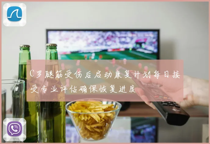 C罗腿筋受伤后启动康复计划每日接受专业评估确保恢复进度