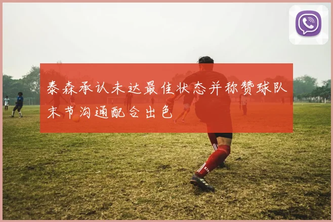 泰森承认未达最佳状态并称赞球队末节沟通配合出色