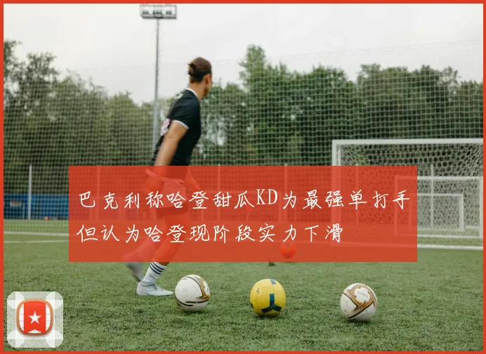 巴克利称哈登甜瓜KD为最强单打手但认为哈登现阶段实力下滑