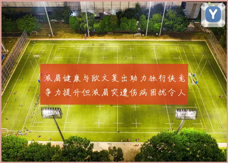 浓眉健康与欧文复出助力独行侠竞争力提升但浓眉突遭伤病困扰令人担忧