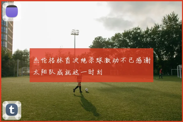 杰伦格林首次绝杀球激动不已感谢太阳队成就这一时刻