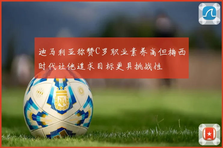 迪马利亚称赞C罗职业素养高但梅西时代让他追求目标更具挑战性