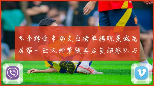 冬季转会市场支出榜单揭晓曼城高居第一西汉姆紧随其后英超球队占据五席
