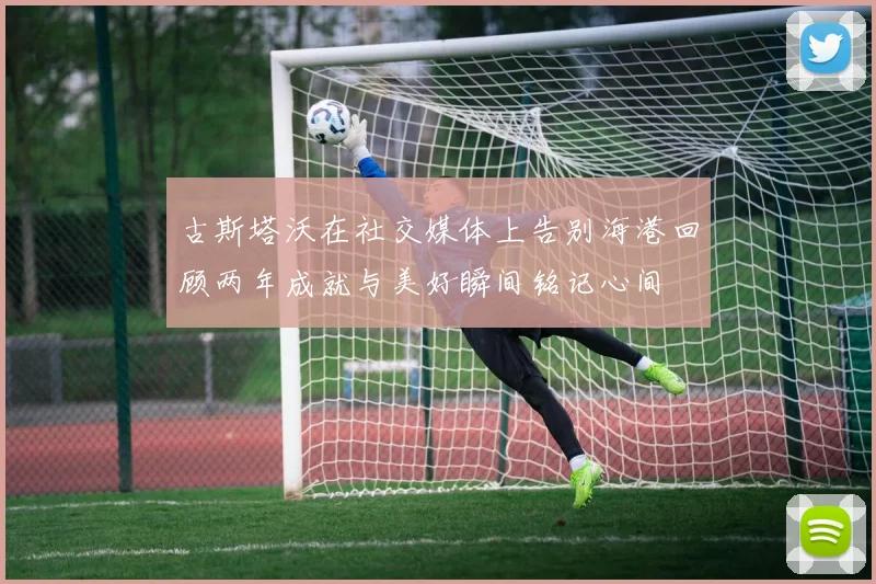 古斯塔沃在社交媒体上告别海港回顾两年成就与美好瞬间铭记心间