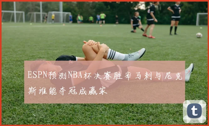 ESPN预测NBA杯决赛胜率马刺与尼克斯谁能夺冠成赢家