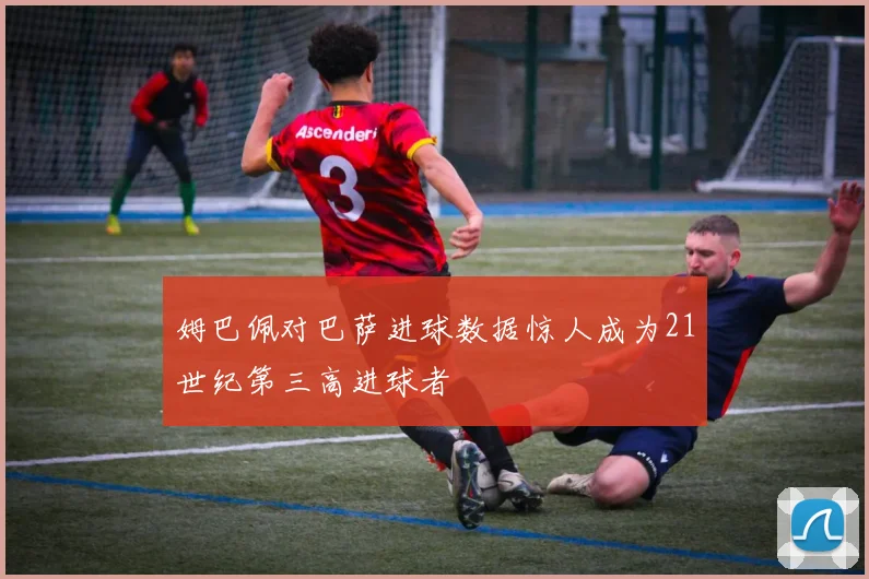 姆巴佩对巴萨进球数据惊人成为21世纪第三高进球者