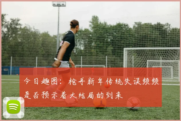 今日趣图：枪手新年传统失误频频是否预示着大结局的到来
