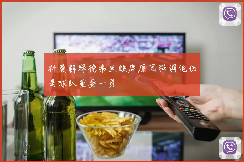 科曼解释德弗里缺席原因强调他仍是球队重要一员