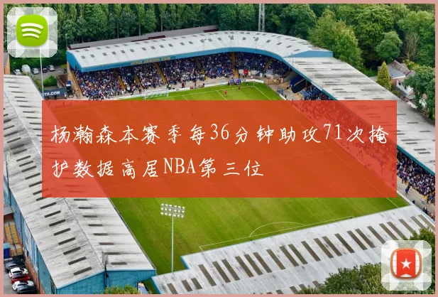 杨瀚森本赛季每36分钟助攻71次掩护数据高居NBA第三位