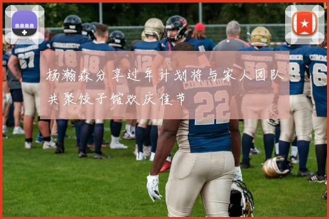 杨瀚森分享过年计划将与家人团队共聚饺子馆欢庆佳节