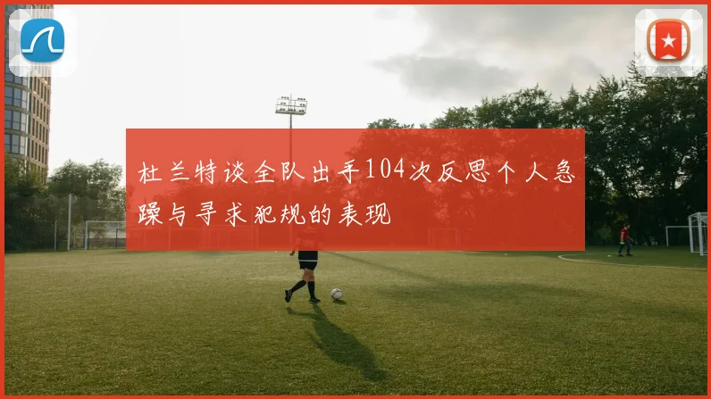 杜兰特谈全队出手104次反思个人急躁与寻求犯规的表现