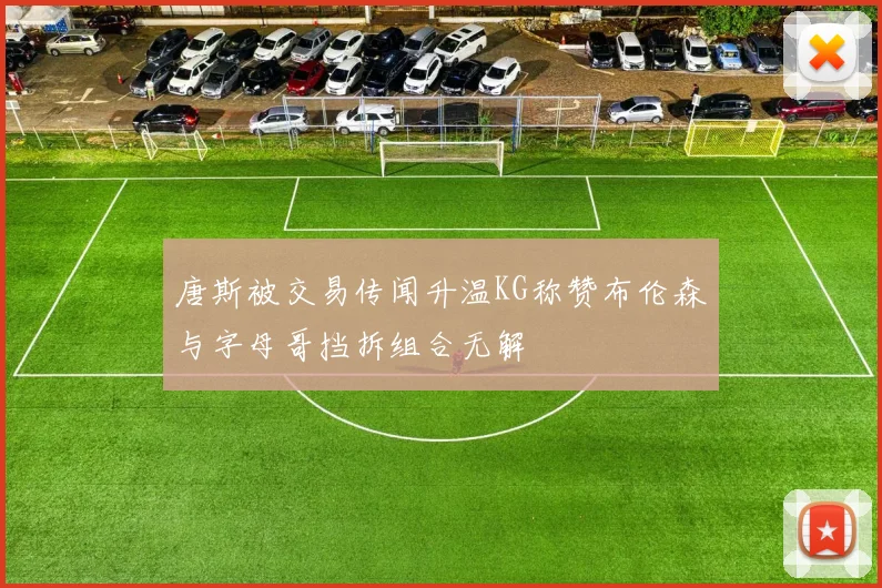 唐斯被交易传闻升温KG称赞布伦森与字母哥挡拆组合无解