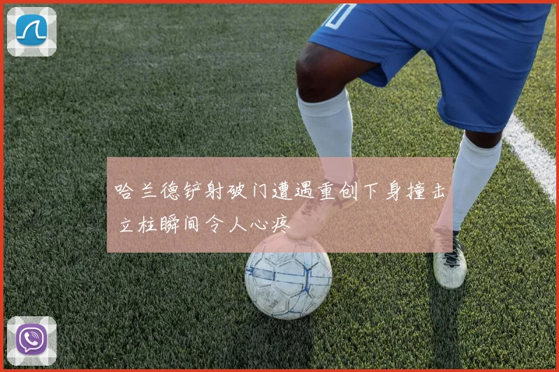 哈兰德铲射破门遭遇重创下身撞击立柱瞬间令人心疼