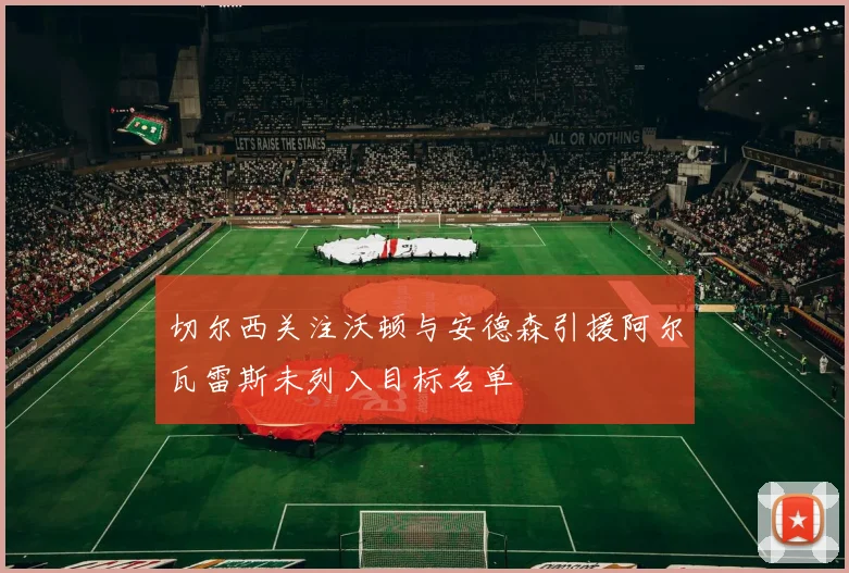 切尔西关注沃顿与安德森引援阿尔瓦雷斯未列入目标名单