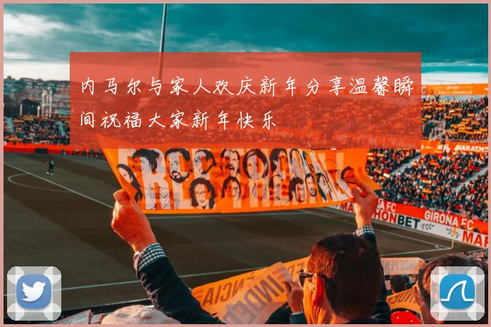 内马尔与家人欢庆新年分享温馨瞬间祝福大家新年快乐