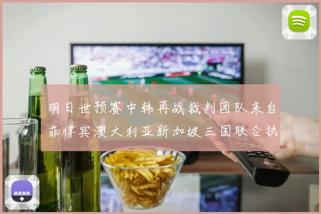 明日世预赛中韩再战裁判团队来自菲律宾澳大利亚新加坡三国联合执法
