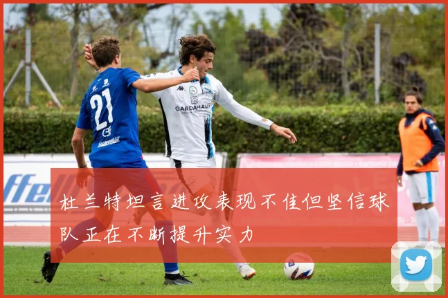 杜兰特坦言进攻表现不佳但坚信球队正在不断提升实力