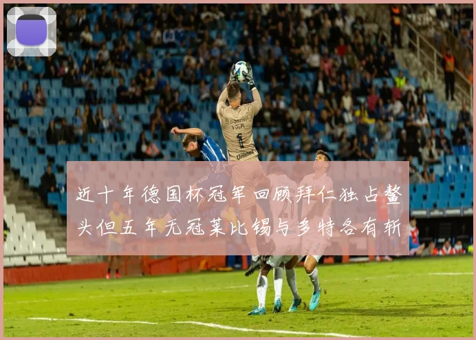 近十年德国杯冠军回顾拜仁独占鳌头但五年无冠莱比锡与多特各有斩获
