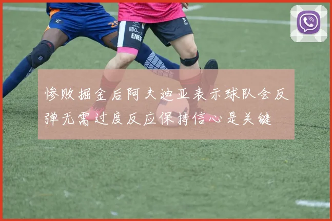 惨败掘金后阿夫迪亚表示球队会反弹无需过度反应保持信心是关键