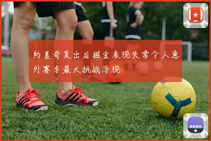 约基奇复出后掘金表现失常令人意外赛季最大挑战浮现