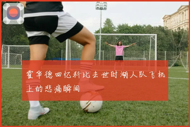 霍华德回忆科比去世时湖人队飞机上的悲痛瞬间