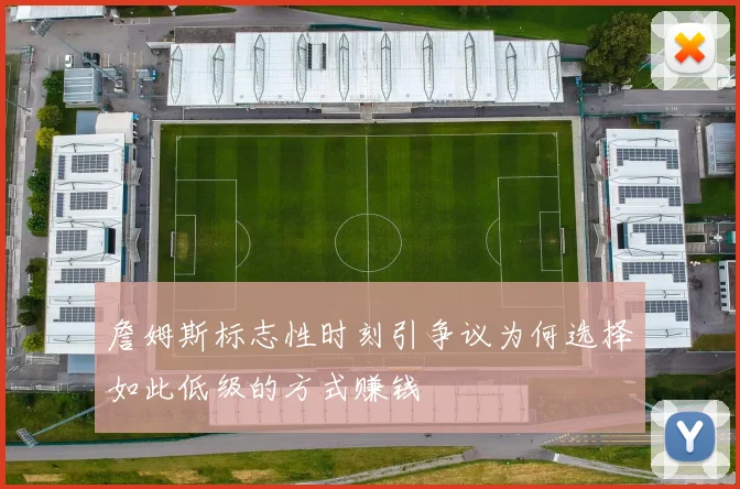 詹姆斯标志性时刻引争议为何选择如此低级的方式赚钱
