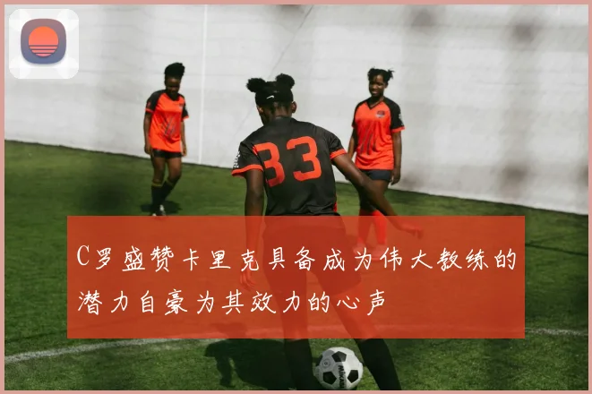 C罗盛赞卡里克具备成为伟大教练的潜力自豪为其效力的心声